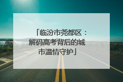 临汾市尧都区：解码高考背后的城市温情守护