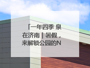 一年四季 泉在济南｜暑假，来解锁公园的N种游玩方式