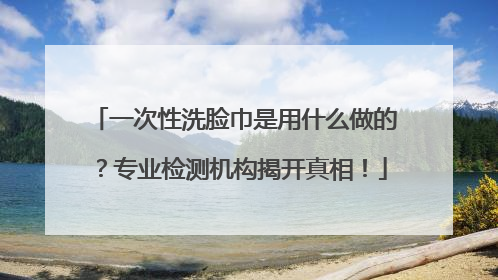 一次性洗脸巾是用什么做的？专业检测机构揭开真相！