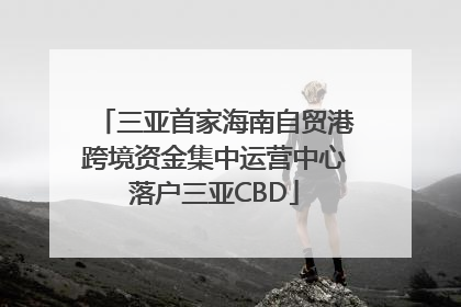 三亚首家海南自贸港跨境资金集中运营中心落户三亚CBD