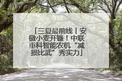 三夏最前线丨安徽小麦开镰！中联重科智能农机“减损比武”秀实力