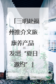 三明赴福州推介文旅康养产品 发出“夏日邀约”
