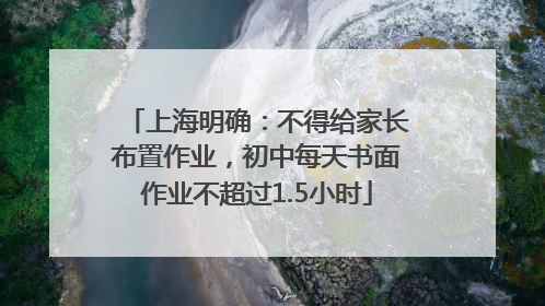 上海明确：不得给家长布置作业，初中每天书面作业不超过1.5小时