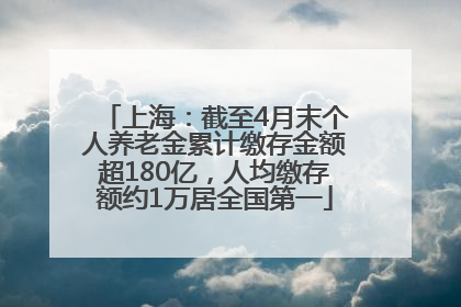 上海：截至4月末个人养老金累计缴存金额超180亿，人均缴存额约1万居全国第一