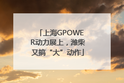 上海GPOWER动力展上，潍柴又搞“大”动作