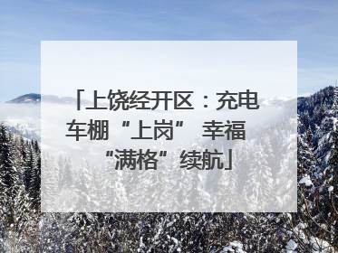 上饶经开区：充电车棚“上岗” 幸福“满格”续航