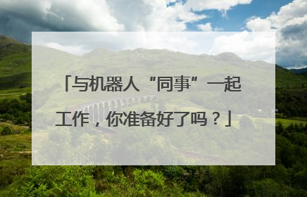 与机器人“同事”一起工作，你准备好了吗？