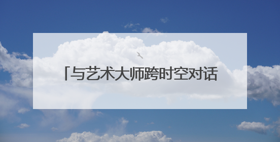 与艺术大师跨时空对话 大师光影·童心笔触六一儿童艺术展开幕