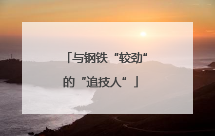 与钢铁“较劲”的“追技人”