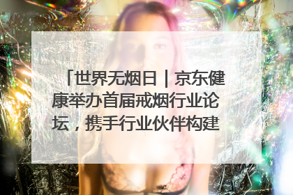 世界无烟日｜京东健康举办首届戒烟行业论坛，携手行业伙伴构建科学控烟新生态