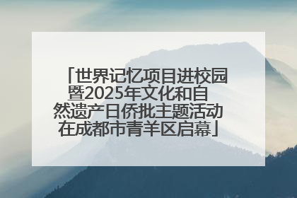 世界记忆项目进校园暨2025年文化和自然遗产日侨批主题活动在成都市青羊区启幕