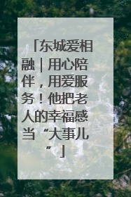 东城爱相融｜用心陪伴，用爱服务！他把老人的幸福感当“大事儿”