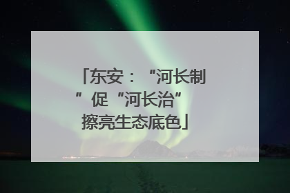 东安：“河长制”促“河长治” 擦亮生态底色