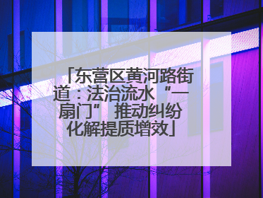 东营区黄河路街道：法治流水“一扇门” 推动纠纷化解提质增效