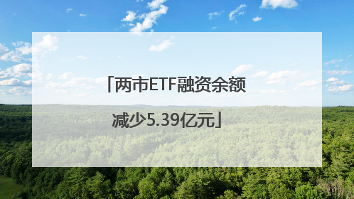 两市ETF融资余额减少5.39亿元