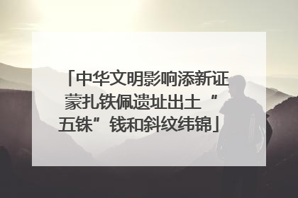 中华文明影响添新证 蒙扎铁佩遗址出土“五铢”钱和斜纹纬锦