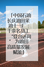 中国石油长庆油田采油十一厂：千余名员工“登台述岗” 为油田高质量发展赋能