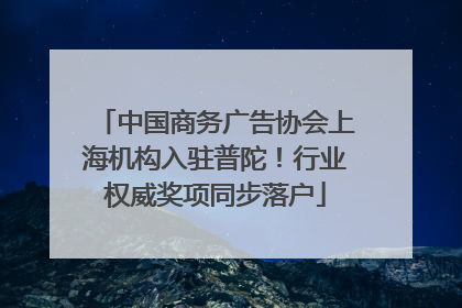 中国商务广告协会上海机构入驻普陀！行业权威奖项同步落户