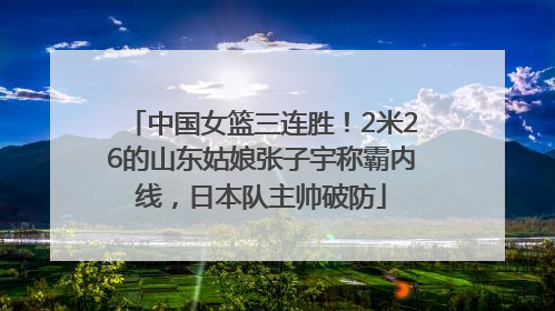 中国女篮三连胜！2米26的山东姑娘张子宇称霸内线，日本队主帅破防
