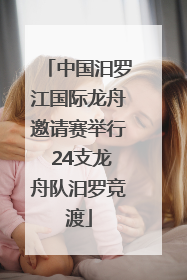 中国汨罗江国际龙舟邀请赛举行 24支龙舟队汨罗竞渡