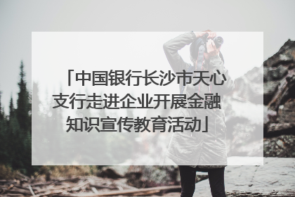 中国银行长沙市天心支行走进企业开展金融知识宣传教育活动