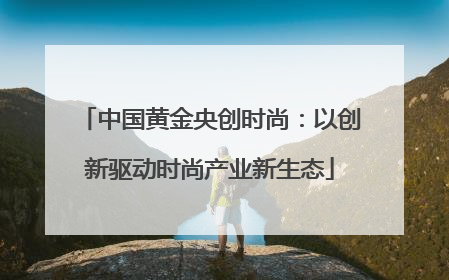 中国黄金央创时尚：以创新驱动时尚产业新生态