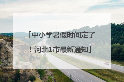 中小学暑假时间定了！河北1市最新通知
