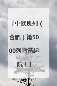 中欧班列（合肥）第5000列鸣笛起航！