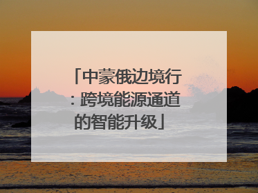 中蒙俄边境行：跨境能源通道的智能升级