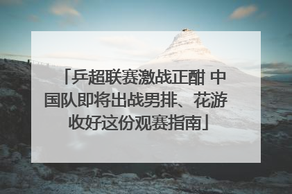 乒超联赛激战正酣 中国队即将出战男排、花游 收好这份观赛指南