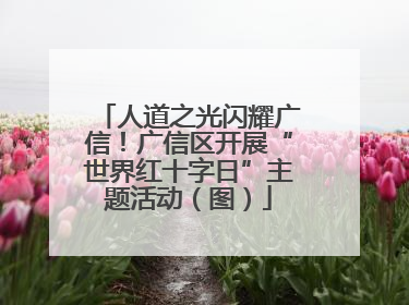人道之光闪耀广信！广信区开展“世界红十字日”主题活动（图）