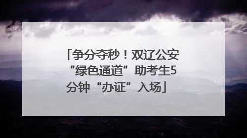 争分夺秒！双辽公安“绿色通道”助考生5分钟“办证”入场