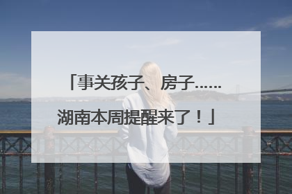 事关孩子、房子……湖南本周提醒来了！