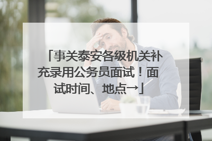 事关泰安各级机关补充录用公务员面试！面试时间、地点→