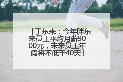 于东来：今年胖东来员工平均月薪9000元，未来员工年假将不低于40天