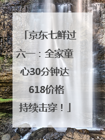 京东七鲜过六一：全家童心30分钟达 618价格持续击穿！