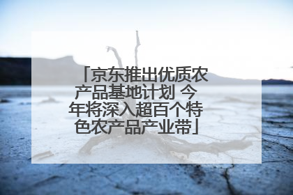 京东推出优质农产品基地计划 今年将深入超百个特色农产品产业带