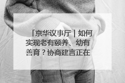 京华议事厅｜如何实现老有颐养、幼有善育？协商建言正在进行中……