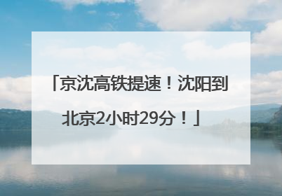 京沈高铁提速！沈阳到北京2小时29分！