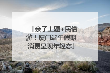 亲子主题+民俗游！厦门端午假期消费呈现年轻态