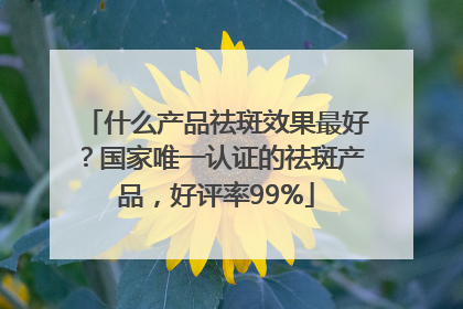 什么产品祛斑效果最好？国家唯一认证的祛斑产品，好评率99%