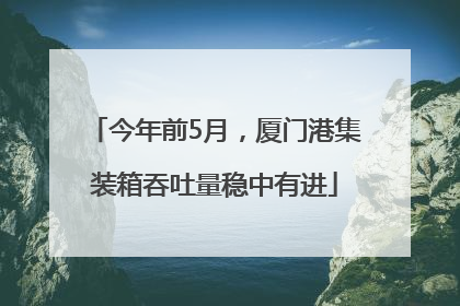 今年前5月，厦门港集装箱吞吐量稳中有进