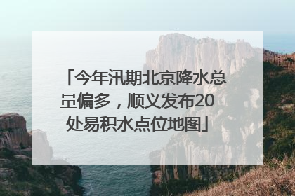 今年汛期北京降水总量偏多，顺义发布20处易积水点位地图