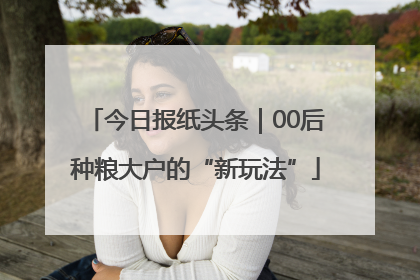 今日报纸头条｜00后种粮大户的“新玩法”
