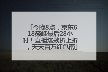 今晚8点，京东618巅峰最后28小时！直播爆款折上折，天天百万红包雨