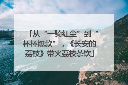 从“一骑红尘”到“杯杯爆款”，《长安的荔枝》带火荔枝茶饮
