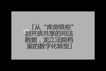 从“库房铁柜”到开放共享的司法数据，龙江法院档案的数字化转型