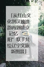 从红山文化到汉魏遗韵再到盛京记忆 “三阳”联手共绘辽宁文旅新图景
