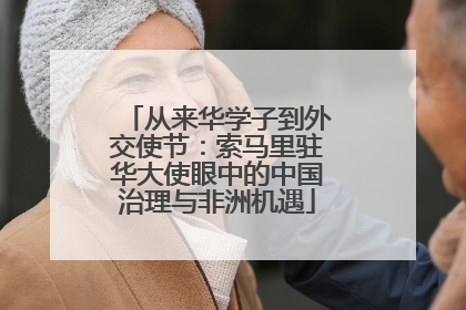 从来华学子到外交使节：索马里驻华大使眼中的中国治理与非洲机遇