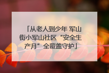 从老人到少年 军山街小军山社区“安全生产月”全覆盖守护